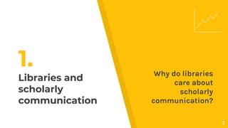 1.
Libraries and
scholarly
communication
Why do libraries
care about
scholarly
communication?
3
 