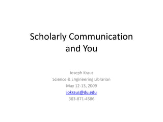 Scholarly Communication
         and You

              Joseph Kraus
     Science & Engineering Librarian
            May 12-13, 2009
            jokraus@du.edu
              303-871-4586
 