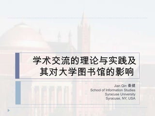 学术交流的理论与实践及其对大学图书馆的影响  Jian Qin 秦健 School of Information Studies SyracuseUniversity Syracuse, NY, USA 