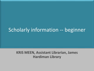 Scholarly information -- beginner
KRIS MEEN, Assistant Librarian, James
Hardiman Library
 