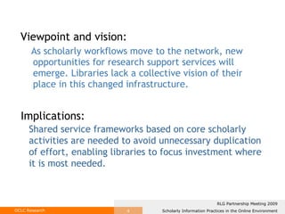 Viewpoint and vision: As scholarly workflows move to the network, new opportunities for research support services will emerge. Libraries lack a collective vision of their place in this changed infrastructure.  Implications: Shared service frameworks based on core scholarly activities are needed to avoid unnecessary duplication of effort, enabling libraries to focus investment where it is most needed. 