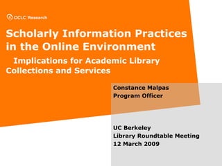 Scholarly Information Practices in the Online Environment     Implications for Academic Library  Collections and Services Constance Malpas Program Officer UC Berkeley  Library Roundtable Meeting 12 March 2009 