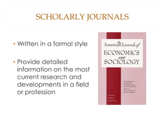 SCHOLARLY JOURNALS
• Written in a formal style
• Provide detailed
information on the most
current research and
developments in a field
or profession
 