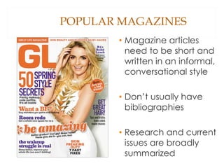 POPULAR MAGAZINES
• Magazine articles
need to be short and
written in an informal,
conversational style
• Don’t usually have
bibliographies
• Research and current
issues are broadly
summarized
 
