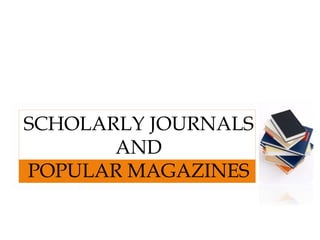 SCHOLARLY JOURNALS
AND
POPULAR MAGAZINES
 