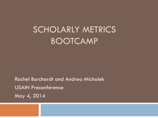 SCHOLARLY METRICS
BOOTCAMP
Rachel Borchardt and Andrea Michalek
USAIN Preconference
May 4, 2014
 