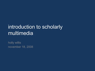 introduction to scholarly multimedia holly willis november 18, 2008 