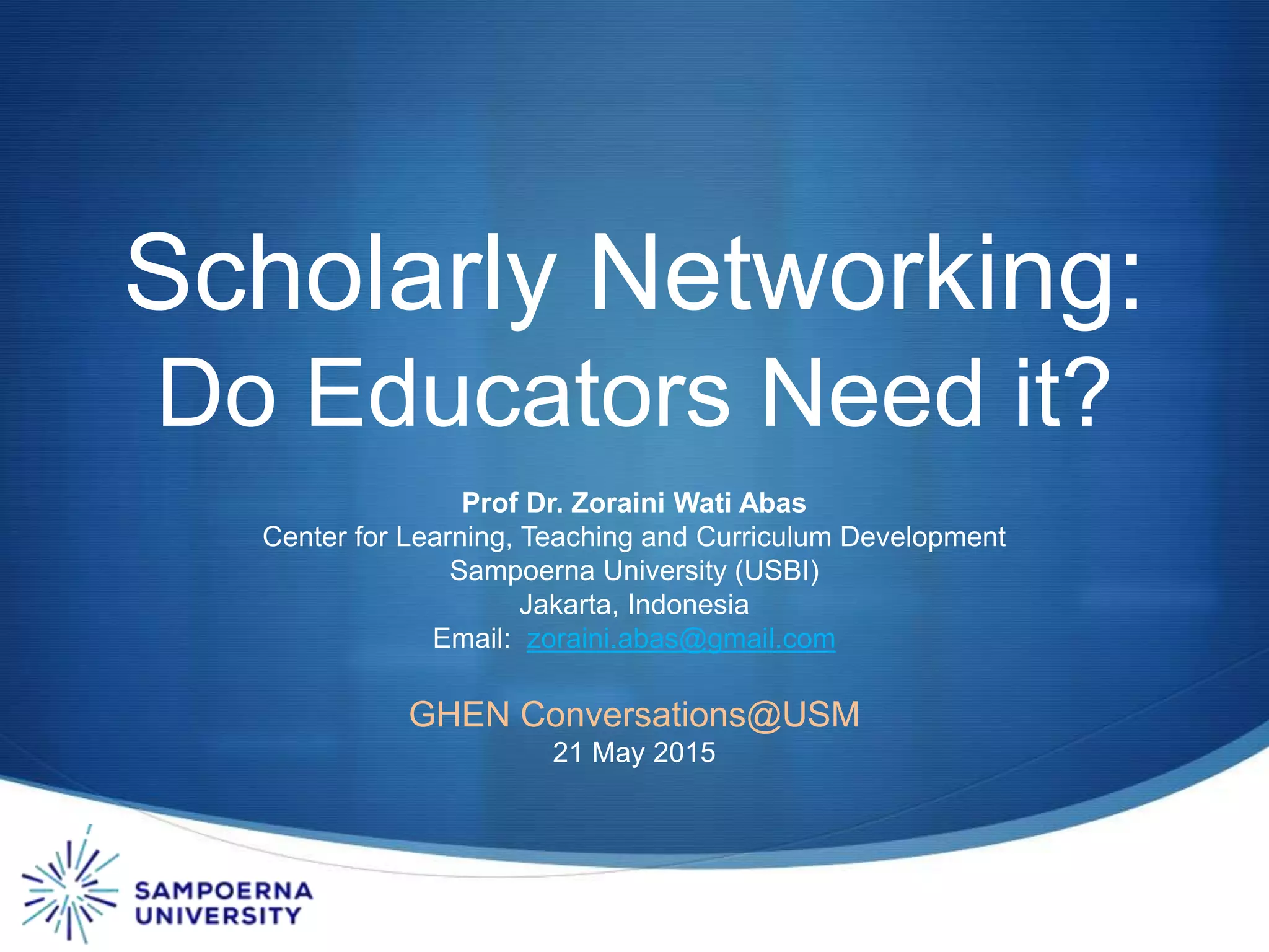 Prof Dr. Zoraini Wati Abas
Center for Learning, Teaching and Curriculum Development
Sampoerna University (USBI)
Jakarta, Indonesia
Email: zoraini.abas@gmail.com
GHEN Conversations@USM
21 May 2015
Scholarly Networking:
Do Educators Need it?
 