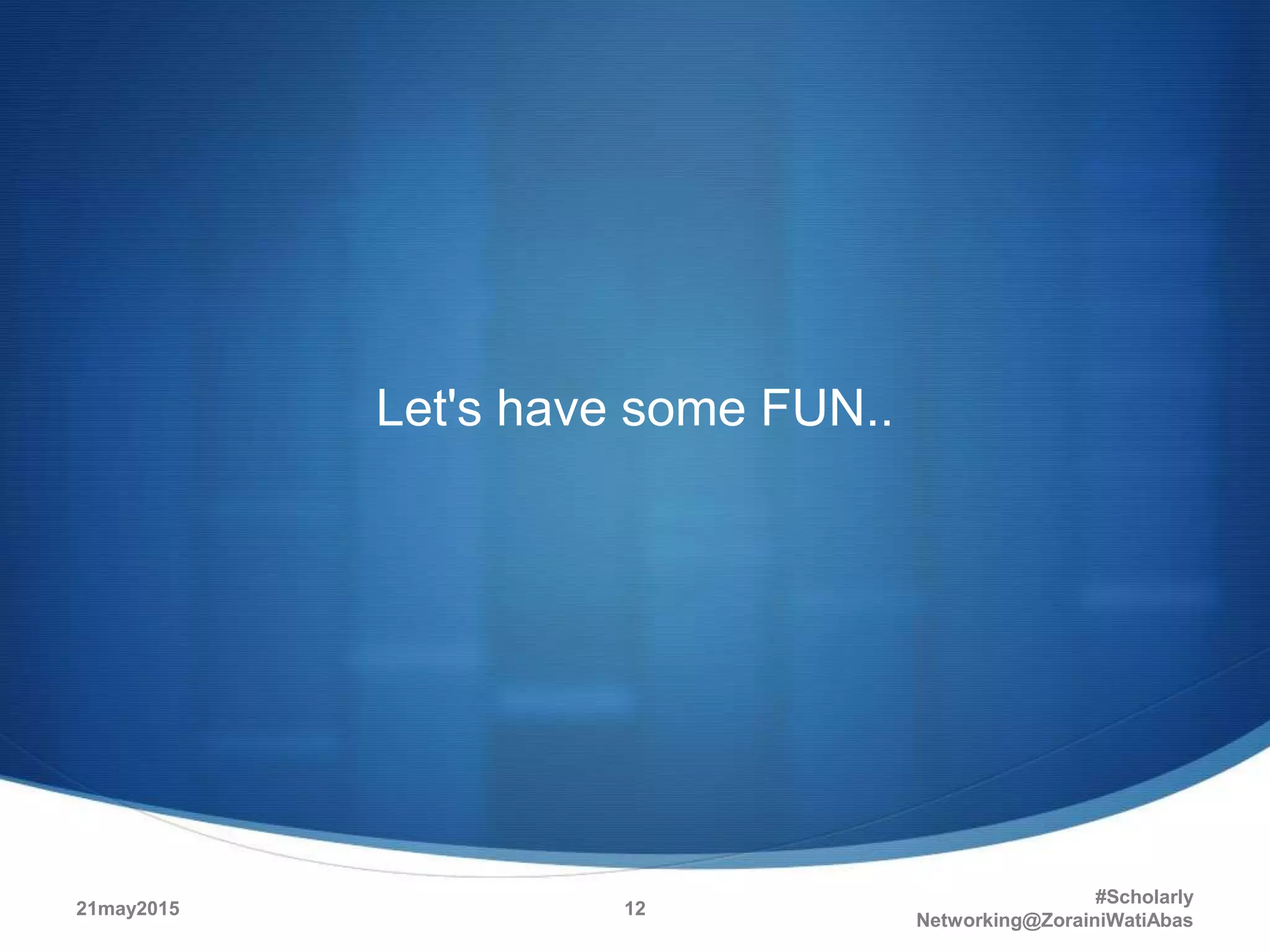 Let's have some FUN..
21may2015
#Scholarly
Networking@ZorainiWatiAbas
12
 