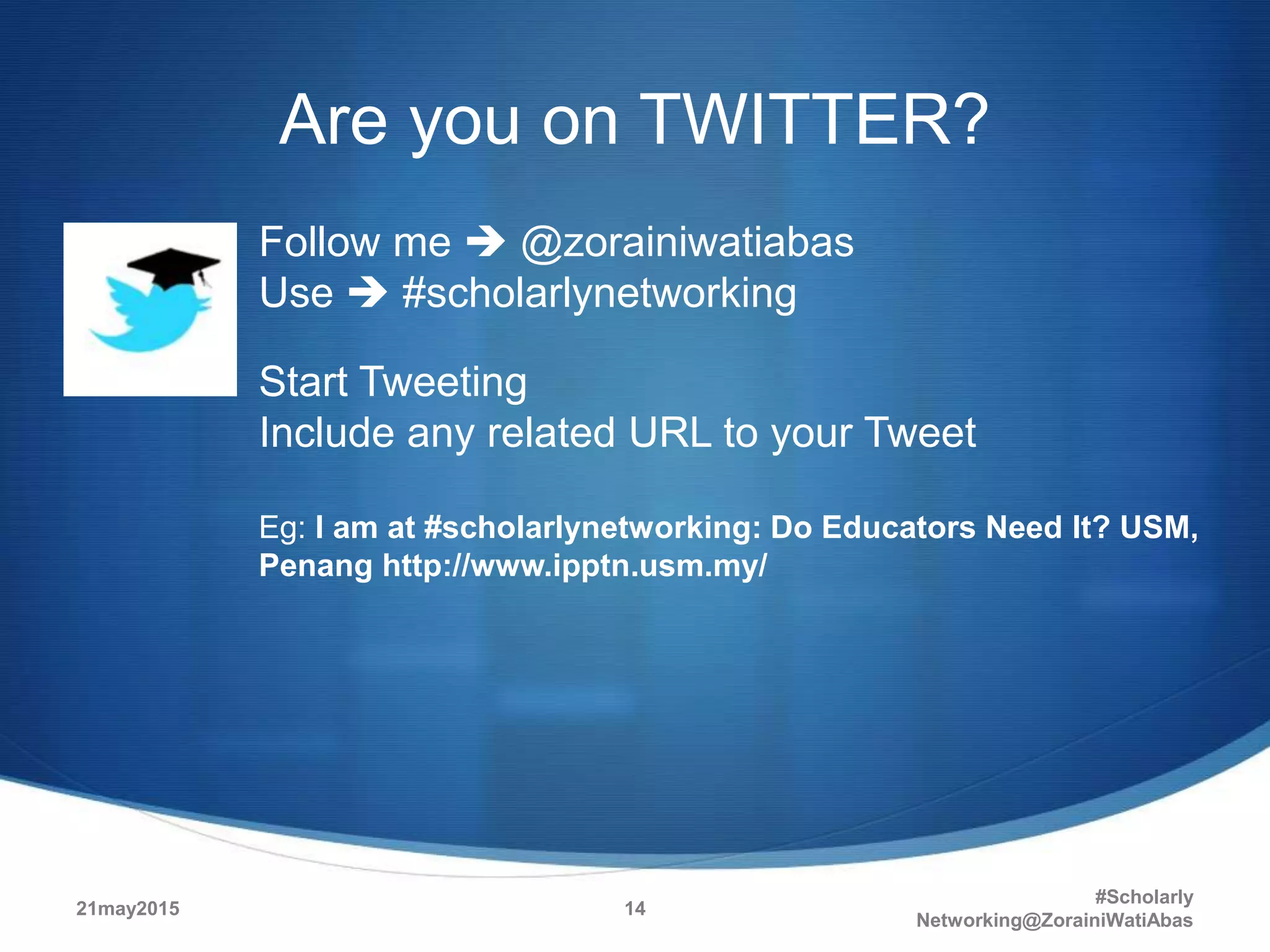 Are you on TWITTER?
Follow me  @zorainiwatiabas
Use  #scholarlynetworking
Start Tweeting
Include any related URL to your Tweet
Eg: I am at #scholarlynetworking: Do Educators Need It? USM,
Penang http://www.ipptn.usm.my/
21may2015
#Scholarly
Networking@ZorainiWatiAbas
14
 