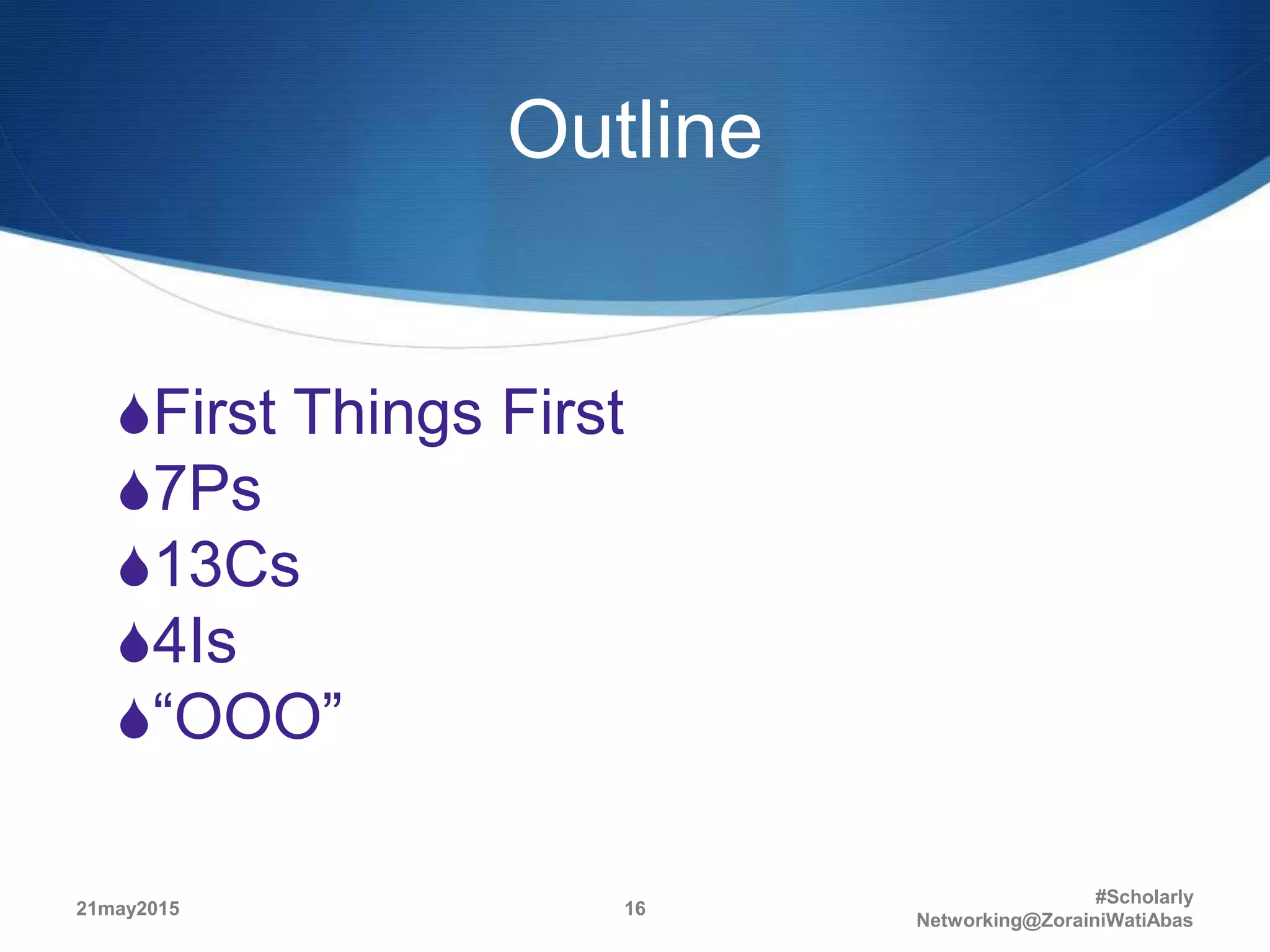 Outline
First Things First
7Ps
13Cs
4Is
“OOO”
21may2015
#Scholarly
Networking@ZorainiWatiAbas
16
 