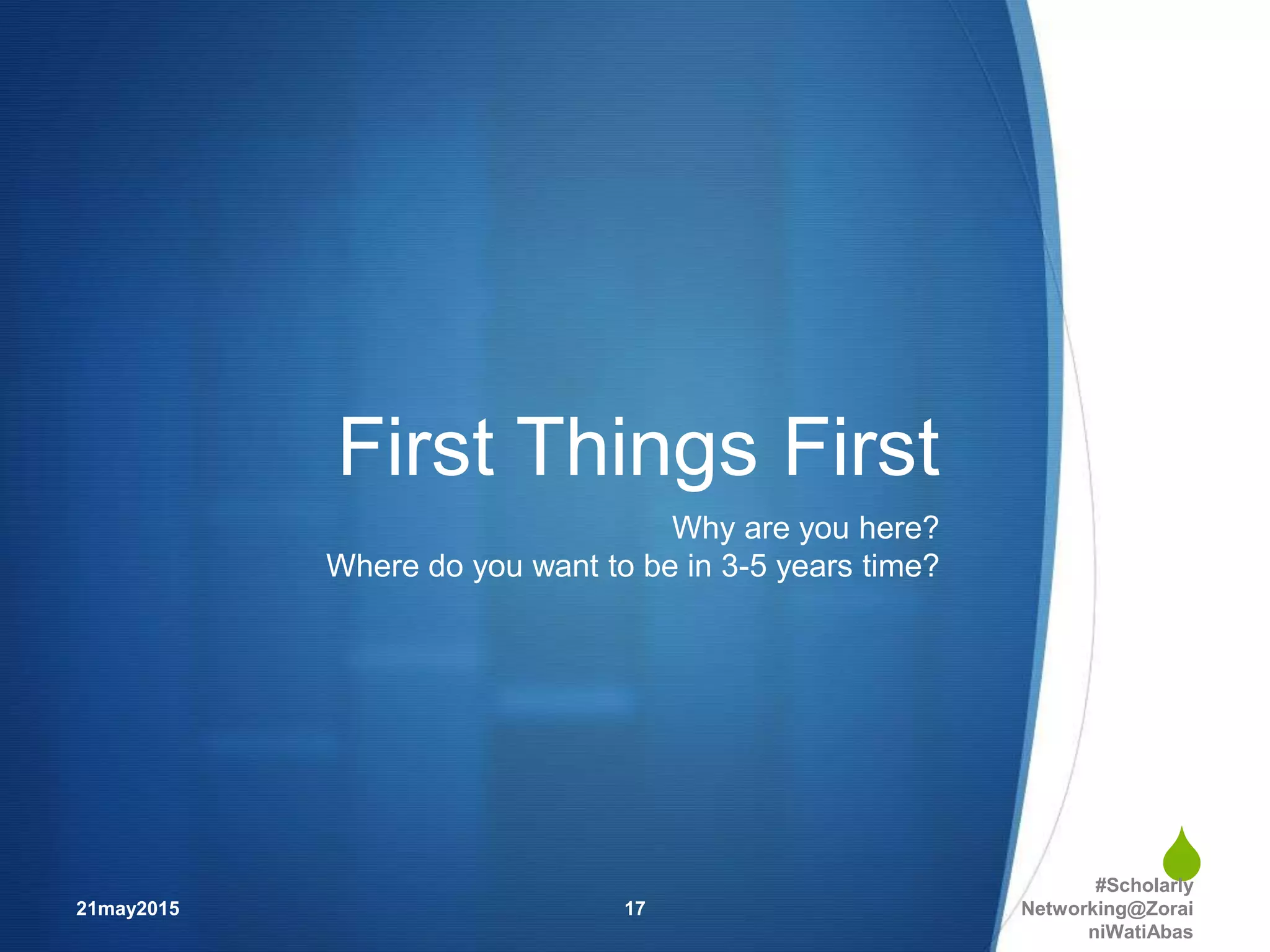 
First Things First
Why are you here?
Where do you want to be in 3-5 years time?
21may2015
#Scholarly
Networking@Zorai
niWatiAbas
17
 