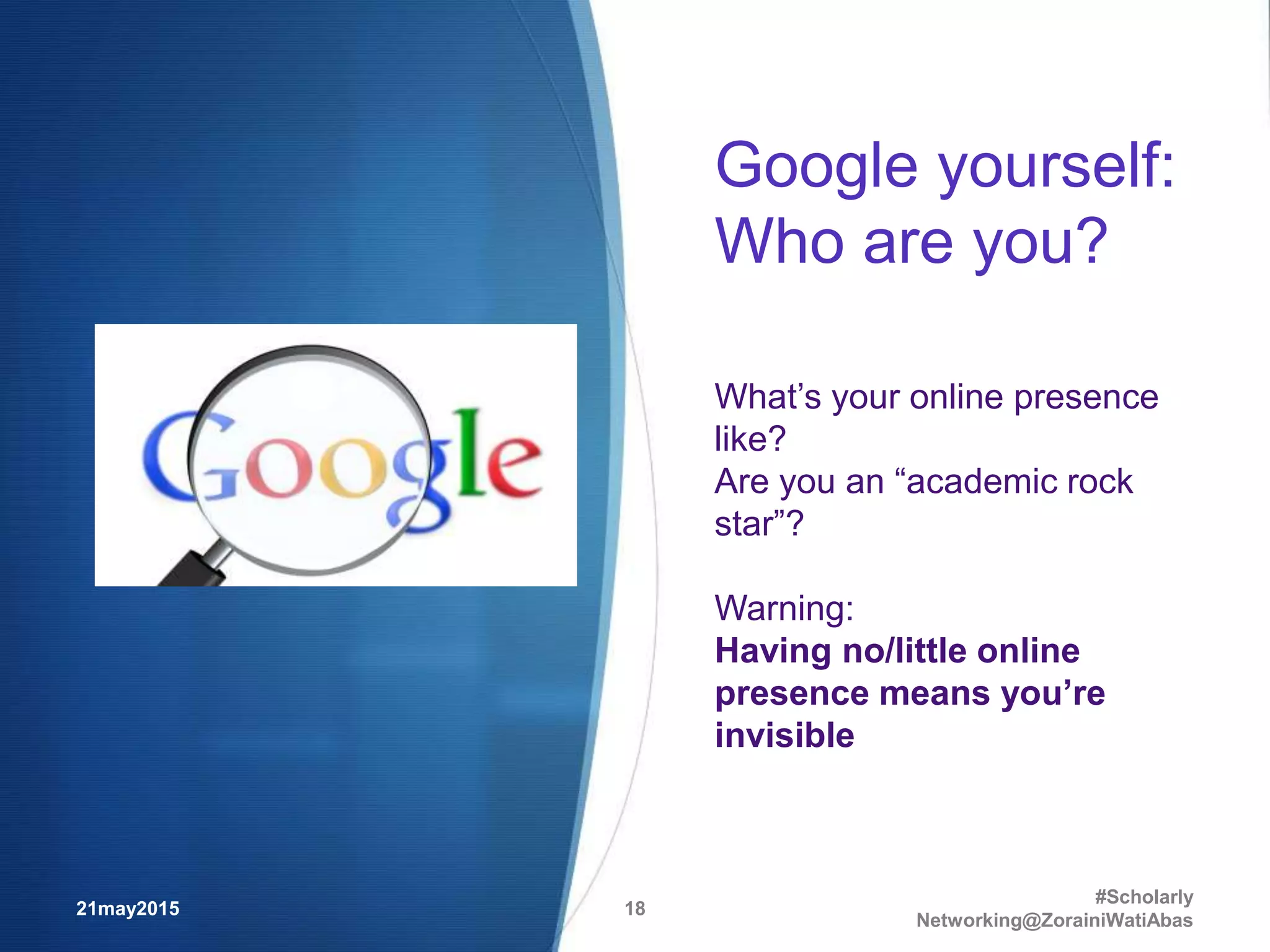 Google yourself:
Who are you?
ho are you?
What’s your online presence
like?
Are you an “academic rock
star”?
Warning:
Having no/little online
presence means you’re
invisible
21may2015
#Scholarly
Networking@ZorainiWatiAbas
18
 