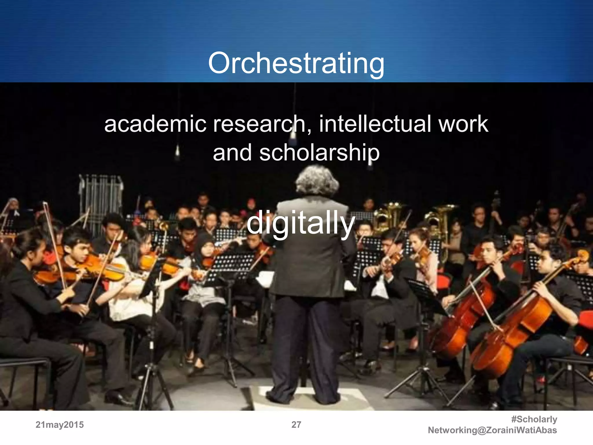 Orchestrating
academic research, intellectual work
and scholarship
digitally
21may2015
#Scholarly
Networking@ZorainiWatiAbas
27
 
