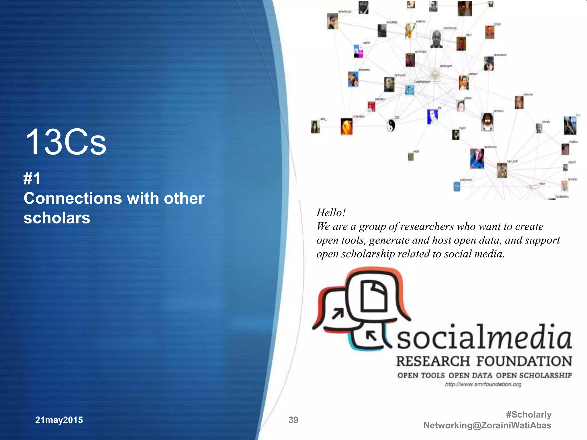 13Cs
#1
Connections with other
scholars
21may2015
#Scholarly
Networking@ZorainiWatiAbas
39
Hello!
We are a group of researchers who want to create
open tools, generate and host open data, and support
open scholarship related to social media.
 