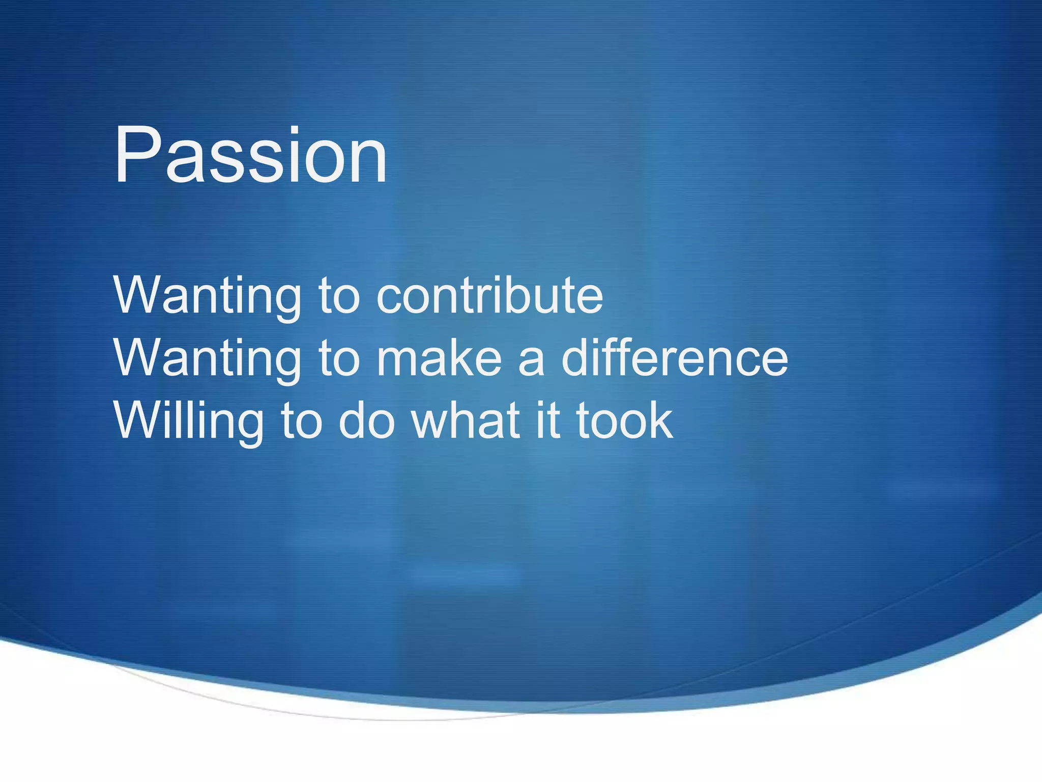 Passion
Wanting to contribute
Wanting to make a difference
Willing to do what it took
 