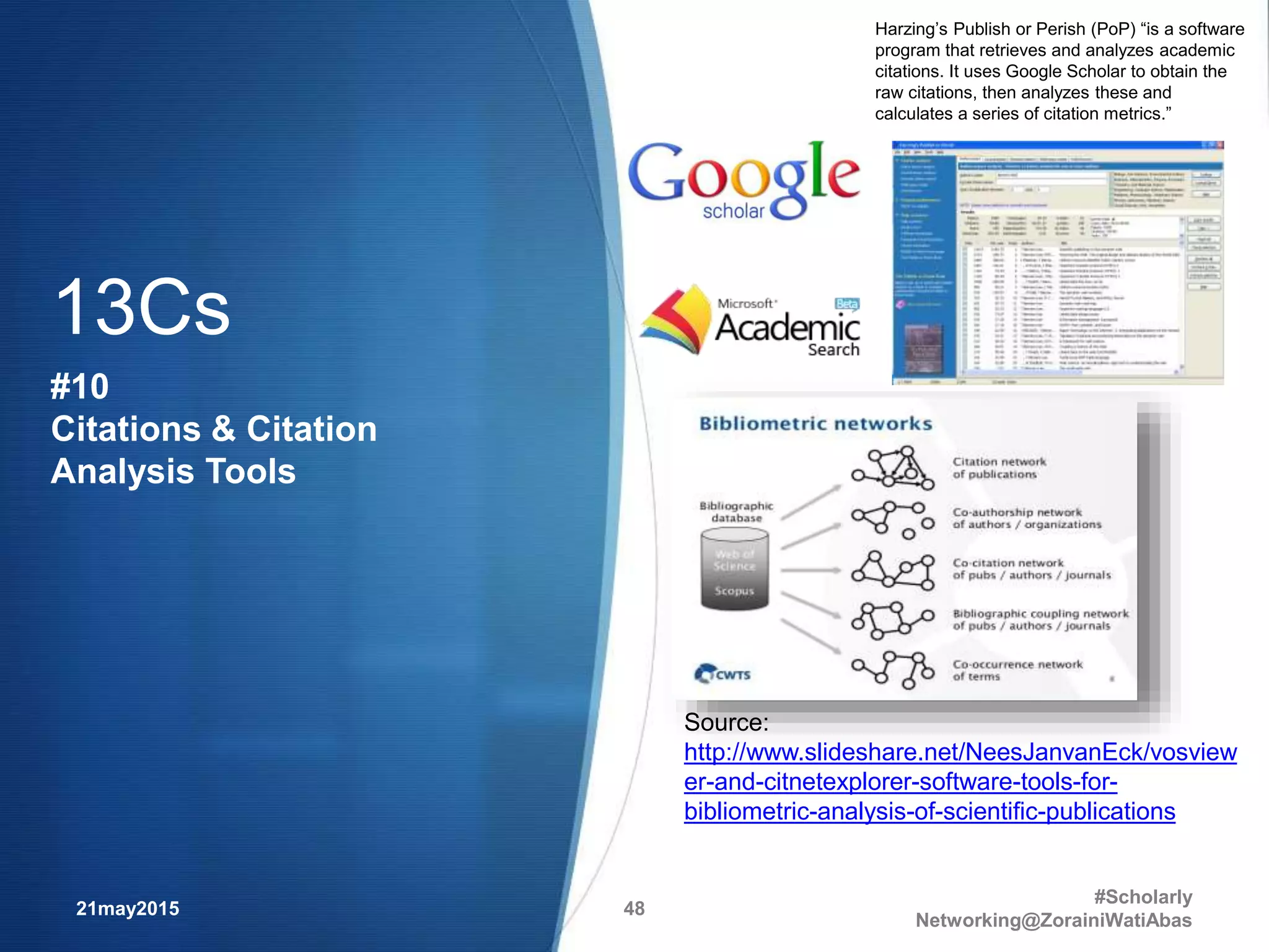 21may2015
#Scholarly
Networking@ZorainiWatiAbas
48
Source:
http://www.slideshare.net/NeesJanvanEck/vosview
er-and-citnetexplorer-software-tools-for-
bibliometric-analysis-of-scientific-publications
13Cs
#10
Citations & Citation
Analysis Tools
Harzing’s Publish or Perish (PoP) “is a software
program that retrieves and analyzes academic
citations. It uses Google Scholar to obtain the
raw citations, then analyzes these and
calculates a series of citation metrics.”
 