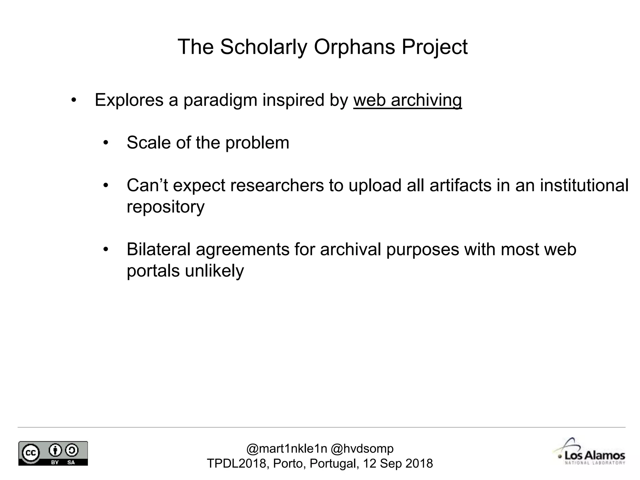 @mart1nkle1n @hvdsomp
TPDL2018, Porto, Portugal, 12 Sep 2018
The Scholarly Orphans Project
• Explores a paradigm inspired by web archiving
• Scale of the problem
• Can’t expect researchers to upload all artifacts in an institutional
repository
• Bilateral agreements for archival purposes with most web
portals unlikely
 