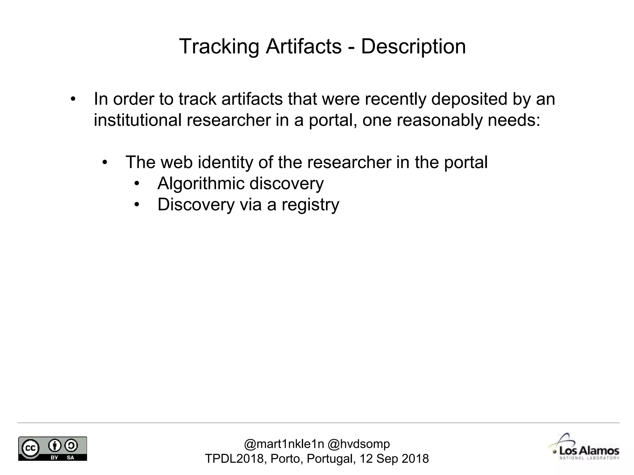 @mart1nkle1n @hvdsomp
TPDL2018, Porto, Portugal, 12 Sep 2018
Tracking Artifacts - Description
• In order to track artifacts that were recently deposited by an
institutional researcher in a portal, one reasonably needs:
• The web identity of the researcher in the portal
• Algorithmic discovery
• Discovery via a registry
 