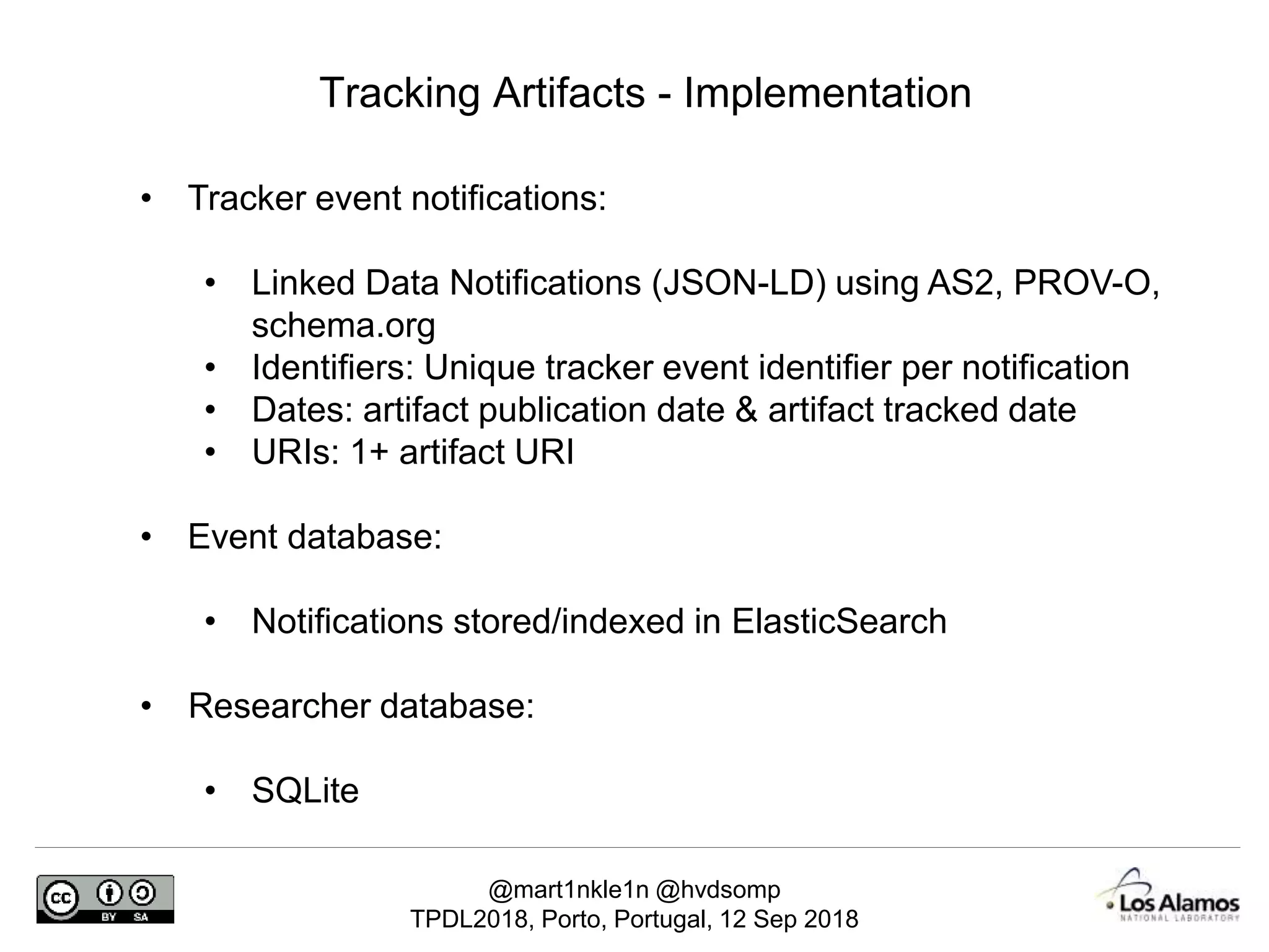 @mart1nkle1n @hvdsomp
TPDL2018, Porto, Portugal, 12 Sep 2018
Tracking Artifacts - Implementation
• Tracker event notifications:
• Linked Data Notifications (JSON-LD) using AS2, PROV-O,
schema.org
• Identifiers: Unique tracker event identifier per notification
• Dates: artifact publication date & artifact tracked date
• URIs: 1+ artifact URI
• Event database:
• Notifications stored/indexed in ElasticSearch
• Researcher database:
• SQLite
 
