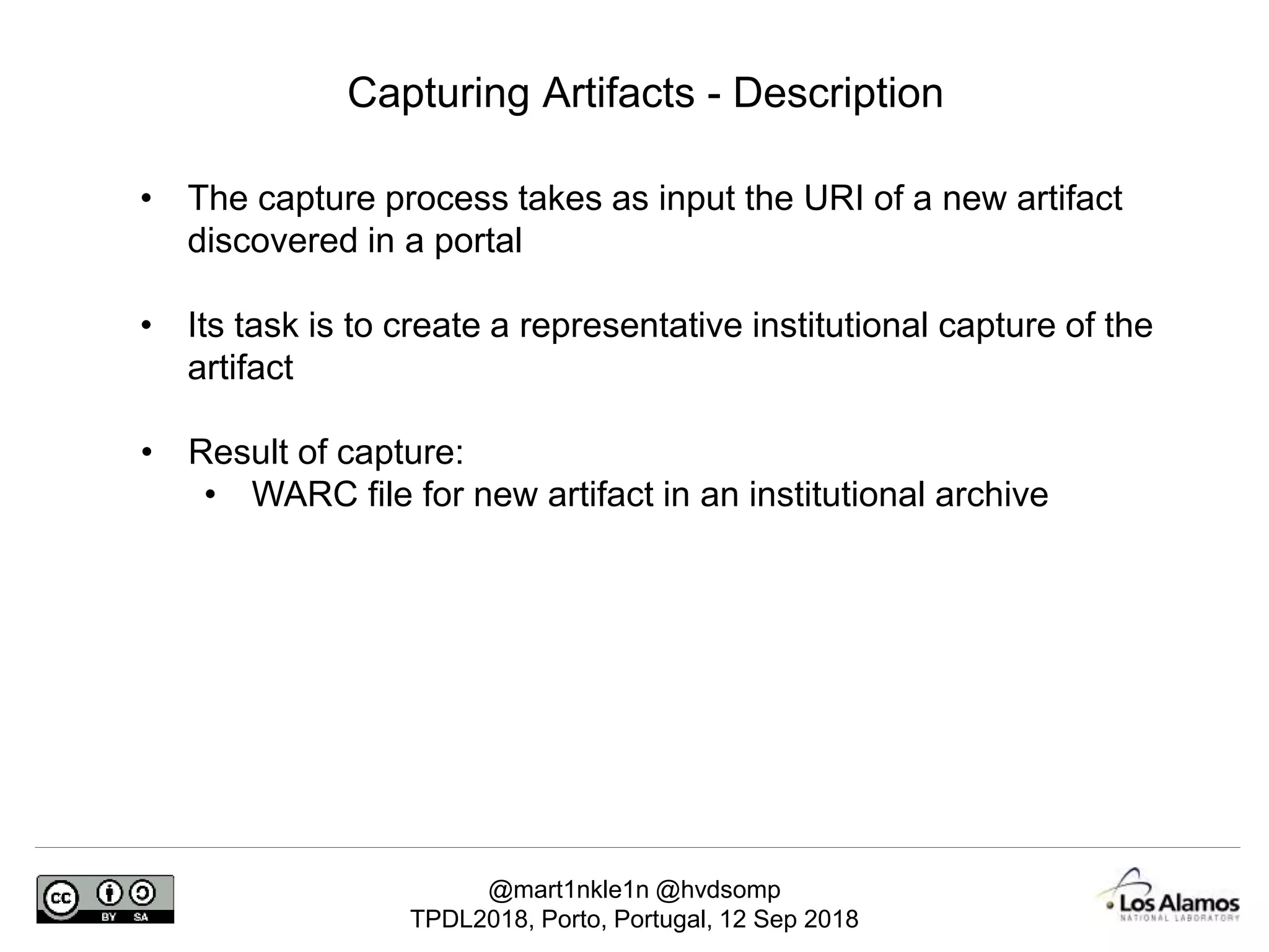 @mart1nkle1n @hvdsomp
TPDL2018, Porto, Portugal, 12 Sep 2018
Capturing Artifacts - Description
• The capture process takes as input the URI of a new artifact
discovered in a portal
• Its task is to create a representative institutional capture of the
artifact
• Result of capture:
• WARC file for new artifact in an institutional archive
 