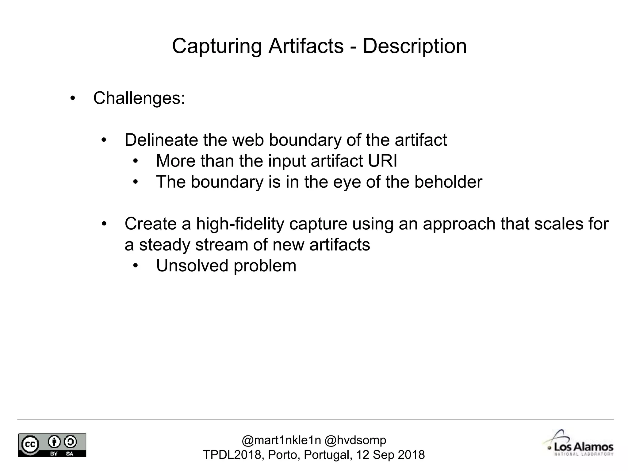 @mart1nkle1n @hvdsomp
TPDL2018, Porto, Portugal, 12 Sep 2018
Capturing Artifacts - Description
• Challenges:
• Delineate the web boundary of the artifact
• More than the input artifact URI
• The boundary is in the eye of the beholder
• Create a high-fidelity capture using an approach that scales for
a steady stream of new artifacts
• Unsolved problem
 