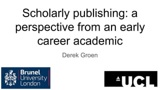 Scholarly publishing: a
perspective from an early
career academic
Derek Groen
 