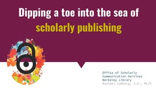 Copyright & Fair Use for Digital Projects
Dipping a toe into the sea of
scholarly publishing
Office of Scholarly
Communication Services
Berkeley Library
Rachael Samberg, J.D., MLIS
 