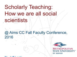 Name
School
Department
Scholarly Teaching:
How we are all social
scientists
@ Aims CC Fall Faculty Conference,
2016
 