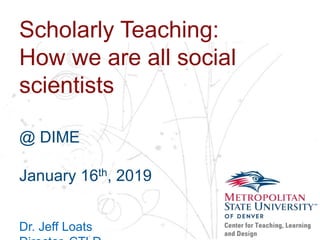 Name
School
Department
Scholarly Teaching:
How we are all social
scientists
@ DIME
January 16th, 2019
Dr. Jeff Loats
 
