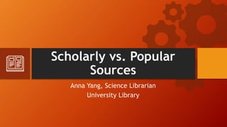 Scholarly vs. Popular
Sources
Anna Yang, Science Librarian
University Library
 