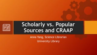 Scholarly vs. Popular
Sources and CRAAP
Anna Yang, Science Librarian
University Library
 