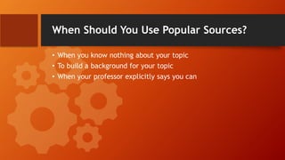 When Should You Use Popular Sources?
• When you know nothing about your topic
• To build a background for your topic
• Whe...