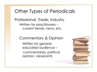 Other Types of Periodicals
Professional, Trade, Industry
Written for practitioners –
current trends, news, etc.
Commentary & Opinion
Written for general
educated audience –
commentaries, political
opinion, viewpoints
 
