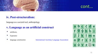 cont…
iv. Post-structuralism:
language as a societal tool, anthropology
v. Language as an artificial construct
• antithesis,
• Esperanto
• language construction International Auxiliary Language Association
22
 