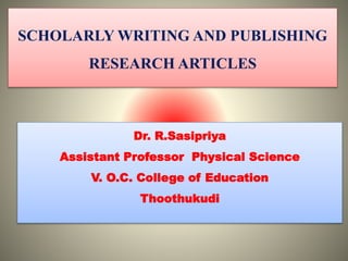 SCHOLARLY WRITING AND PUBLISHING
RESEARCH ARTICLES
Dr. R.Sasipriya
Assistant Professor Physical Science
V. O.C. College of Education
Thoothukudi
 