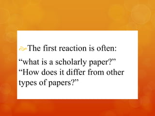 The first reaction is often: 
“what is a scholarly paper?” 
“How does it differ from other 
types of papers?” 
 