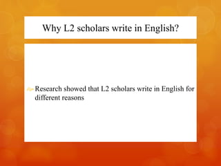 Why L2 scholars write in English? 
Research showed that L2 scholars write in English for 
different reasons 
 