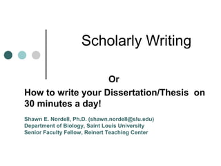 Scholarly Writing
Or
How to write your Dissertation/Thesis on
30 minutes a day!
Shawn E. Nordell, Ph.D. (shawn.nordell@slu.edu)
Department of Biology, Saint Louis University
Senior Faculty Fellow, Reinert Teaching Center

 