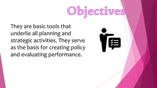 They are basic tools that
underlie all planning and
strategic activities. They serve
as the basis for creating policy
and evaluating performance.
 