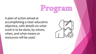 A plan of action aimed at
accomplishing a clear educative
objective, with details on what
work is to be done, by whom,
when, and what means or
resources will be used.
 