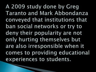 A 2009 study done by Greg Taranto and Mark Abbondanza conveyed that institutions that ban social networks or try to deny t...