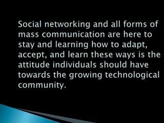 Social networking and all forms of mass communication are here to stay and learning how to adapt, accept, and learn these ...