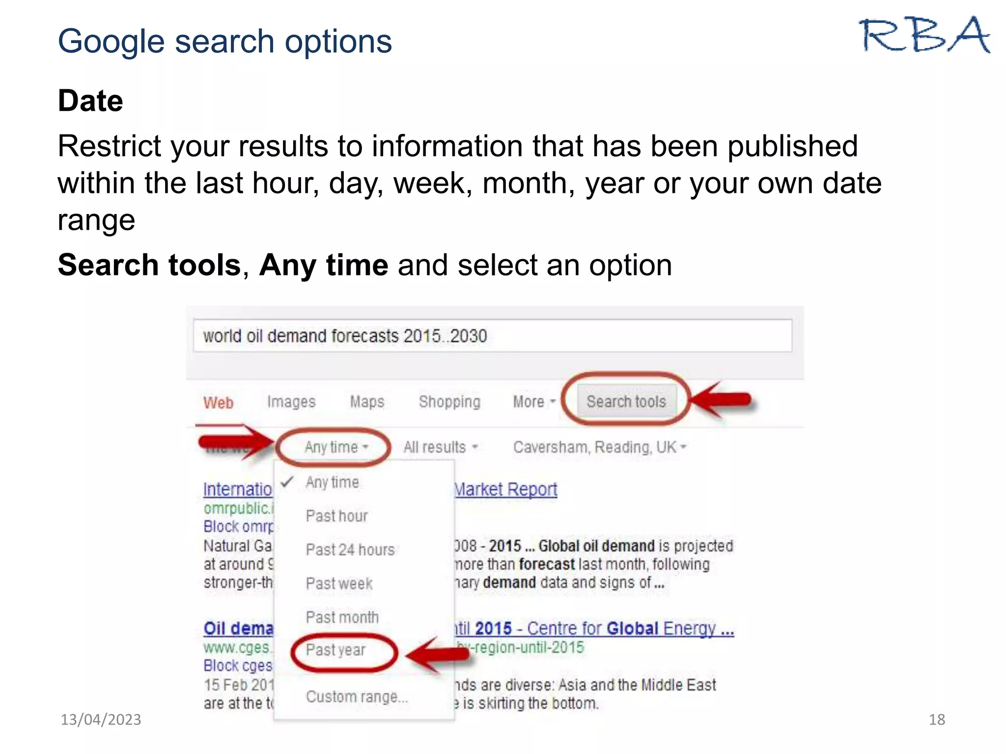Google search options
Date
Restrict your results to information that has been published
within the last hour, day, week, month, year or your own date
range
Search tools, Any time and select an option
13/04/2023 www.rba.co.uk 18
 