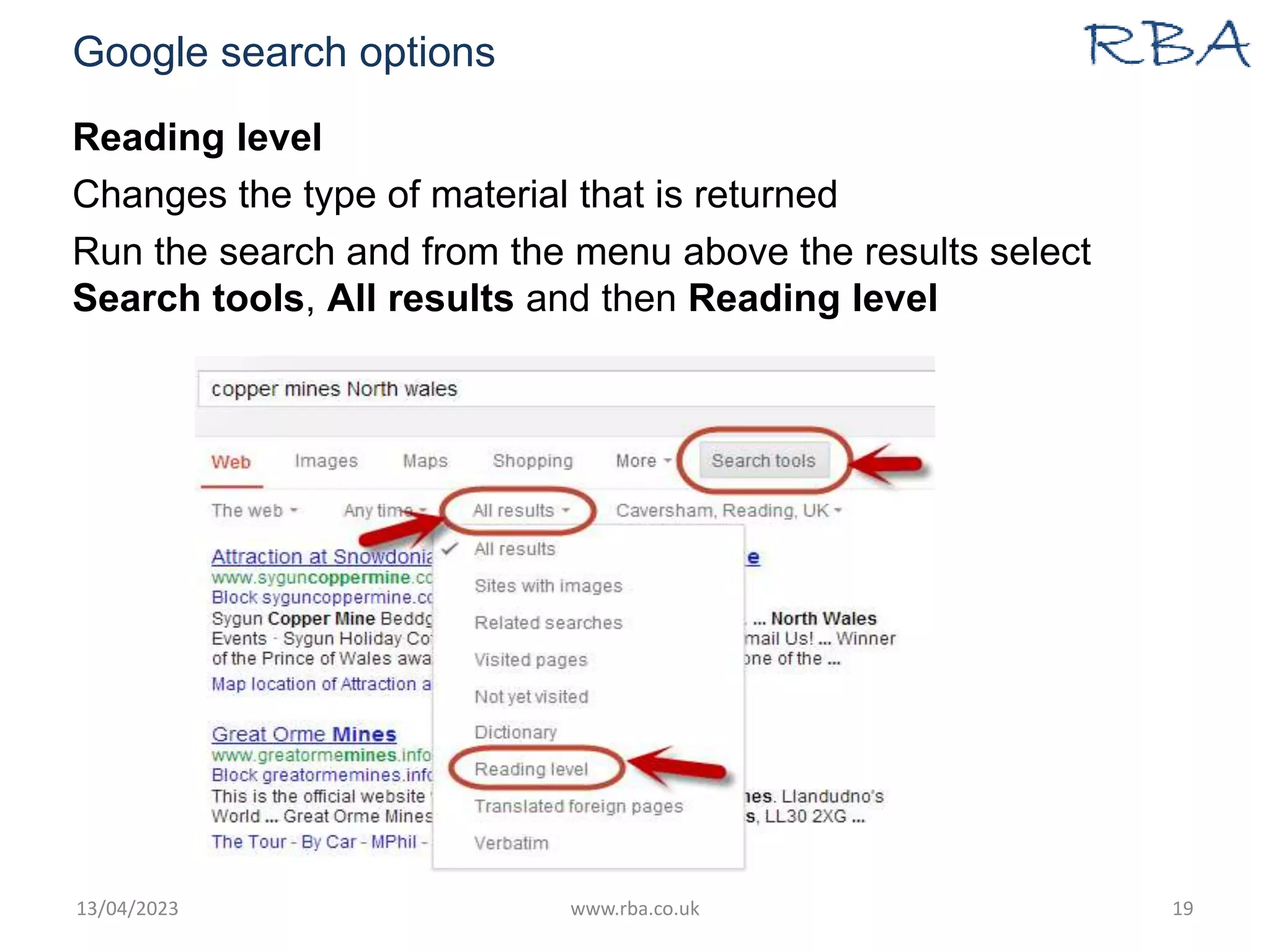 Google search options
Reading level
Changes the type of material that is returned
Run the search and from the menu above the results select
Search tools, All results and then Reading level
13/04/2023 www.rba.co.uk 19
 
