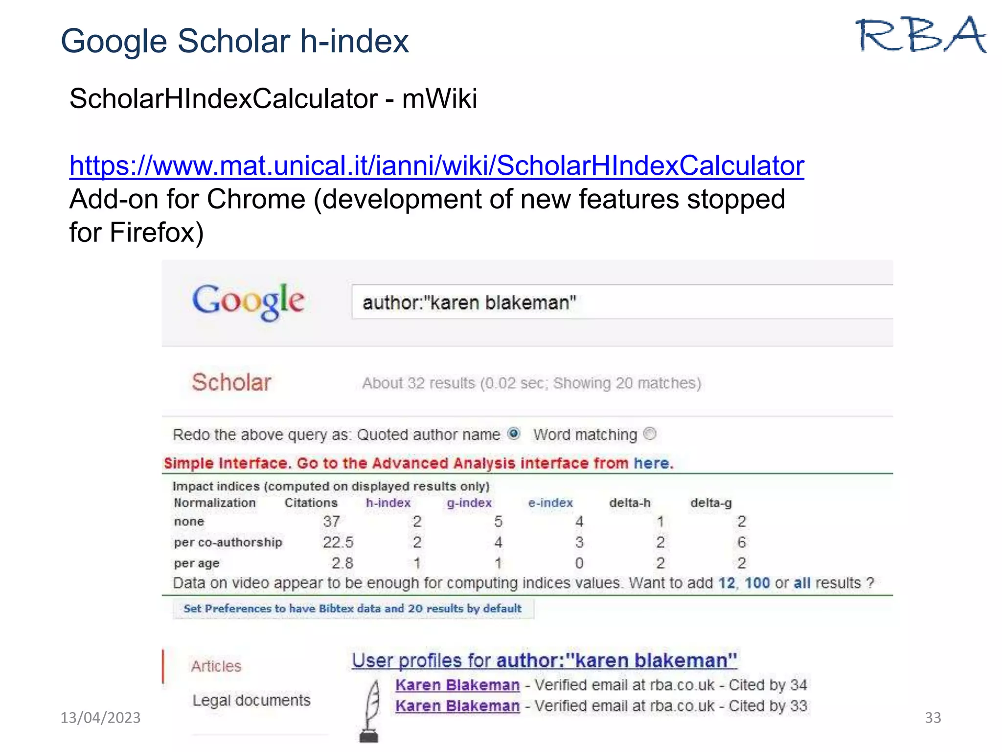 Google Scholar h-index
13/04/2023 www.rba.co.uk 33
ScholarHIndexCalculator - mWiki
https://www.mat.unical.it/ianni/wiki/ScholarHIndexCalculator
Add-on for Chrome (development of new features stopped
for Firefox)
 