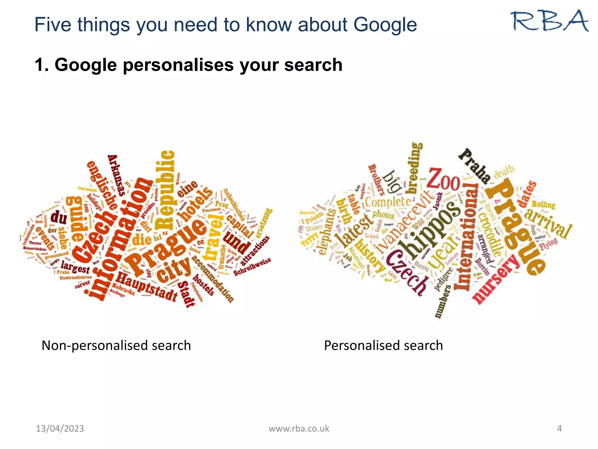 Five things you need to know about Google
1. Google personalises your search
13/04/2023 www.rba.co.uk 4
Non-personalised search Personalised search
 