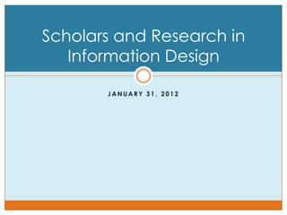 Scholars and Research in
   Information Design

       JANUARY 31, 2012
 