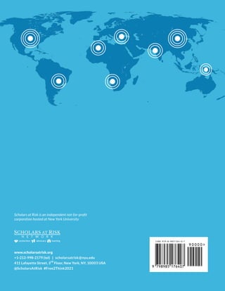9 798985 176407
90000
ISBN 979-8-9851764-0-7
protection advocacy learning
Scholars at Risk is an independent not-for-profit
corporation hosted at New York University
www.scholarsatrisk.org
+1-212-998-2179 (tel) | scholarsatrisk@nyu.edu
411 Lafayette Street, 3rd
Floor, New York, NY, 10003 USA
@ScholarsAtRisk #Free2Think2021
 