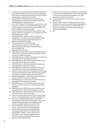 FREE TO THINK 2021: Report of the Scholars at Risk Academic Freedom Monitoring Project
3.	 See Article 354: “Every citizen shall be at liberty in the exercise
of the following rights, if not contrary to the laws, enacted for
Union security, prevalence of law and order, community peace
and tranquility or public order and morality.”
4.	 Global Coalition to Protect Education from Attack, “Safe
Schools Declaration Endorsements,” available at https://ssd.
protectingeducation.org/endorsement/.
5.	 Grant Peck, “Myanmar trial of Australian advisor to Suu Kyi still
not set,” Associated Press, June 23, 2021, https://apnews.com/
article/aung-san-suu-kyi-myanmar-australia-trials-business-
081dc1ceb6268c13735e4ce31a990fcd.
6.	 Assistance Association for Political Prisoners (AAPP), “Daily
Briefing in Relation to the Military Coup,” September 30, 2021,
https://aappb.org/?p=17934.
7.	 Naw Say Phaw Waa, “Students, protesters undaunted
despite deaths in crackdown,” University World News, March
5, 2021, https://www.universityworldnews.com/post.
php?story=20210305141315863.
8.	 “Myanmar’s dead rises, as firemen flee the
country,” Reuters via Yahoo! News, March 16, 2021,
https://news.yahoo.com/myanmar-dead-rises-firemen-
flee-171355841.html.
9.	 AAPP (September 30, 2021).
10.	 SAR Academic Freedom Monitoring Project (AFMP), February
4, 2021, https://www.scholarsatrisk.org/report/2021-02-04-
university-of-medicine-mandalay/.
11.	 SAR AFMP, February 12, 2021, https://www.scholarsatrisk.org/
report/2021-02-12-mawlamyine-university/.
12.	 SAR AFMP, March 2, 2021, https://www.scholarsatrisk.org/
report/2021-03-02-university-of-yangon/.
13.	 SAR AFMP, April 21, 2021, https://www.scholarsatrisk.org/
report/2021-04-21-myitkyina-university/.
14.	 SAR AFMP, May 21, 2021, https://www.scholarsatrisk.org/
report/2021-05-21-hinthada-technological-university/.
15.	 “Assistant Lecturer, Department of Civil Engineering, Hinthada
University of Technology arrested,” Democratic Voice of Burma,
May 21, 2021, http://burmese.dvb.no/archives/465012.
16.	 SAR AFMP, September 29, 2020, https://www.scholarsatrisk.
org/report/2020-09-29-various-institutions/.
17.	 SAR AFMP, January 5, 2021, https://www.scholarsatrisk.org/
report/2021-01-05-yadanabon-university/.
18.	 SAR AFMP, February 14, 0221, https://www.scholarsatrisk.
org/report/2021-02-14-myanmar-aerospace-engineering-
university/.
19.	 SAR AFMP, March 7, 2021, https://www.scholarsatrisk.org/
report/2021-03-07-mandalay-technological-university/.
20.	 SAR AFMP, March 7, 2021, https://www.scholarsatrisk.org/
report/2021-03-07-monywa-university/.
21.	 To learn more about and access data from the Armed Conflict
Location and Event Data project, visit https://acleddata.com/.
22.	 “More than 125,000 Myanmar teachers suspended for
opposing coup,” Reuters, May 22, 2021, https://www.reuters.
com/world/asia-pacific/more-than-125000-myanmar-
teachers-suspended-opposing-coup-2021-05-23/.
23.	 Naw Say Phaw Waa, “Junta announces a return to
classes – but not normality,” University World News,
April 23, 2021, https://www.universityworldnews.
com/post.php?story=20210423115051629; Naw
Say Phaw Waa, “Military re-opens universities but
few students attend,” University World News, May 7,
2021, https://www.universityworldnews.com/post.
php?story=20210506230745241.
24.	 “Myanmar Junta Suspends Over 1,600 Educators for Refusing
to Work,” The Irrawaddy, May 8, 2021, https://www.irrawaddy.
com/news/burma/myanmar-junta-suspends-over-1600-
educators-for-refusing-to-work.html.
25.	 Naw Say Phaw Waa, “Junta announces a return to classes,”
April 23, 2021.
26.	 Stephen Dziedzic, “Myanmar students in Australia accuse
embassy of intimidation,” Australian Broadcasting Corporation,
June 28, 2021, https://www.abc.net.au/news/2021-06-
28/myanmar-students-in-australia-accuse-embassy-of-
intimidation/100249258.
27.	 Ibid.
78
 